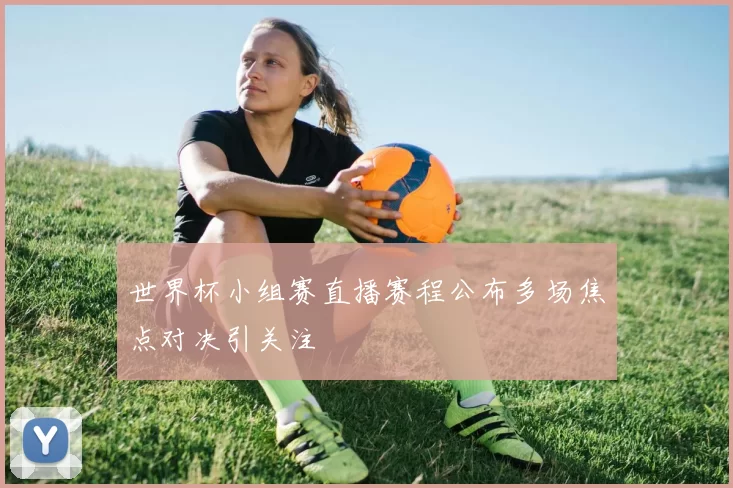 世界杯小组赛直播赛程公布多场焦点对决引关注