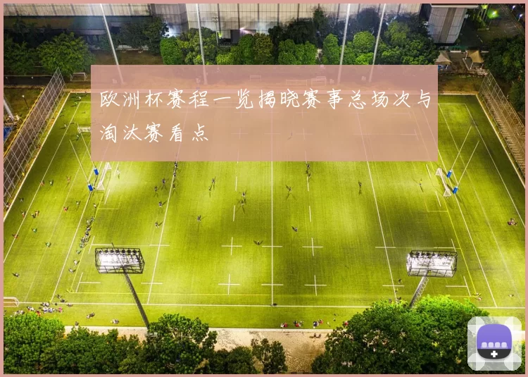 欧洲杯赛程一览揭晓赛事总场次与淘汰赛看点