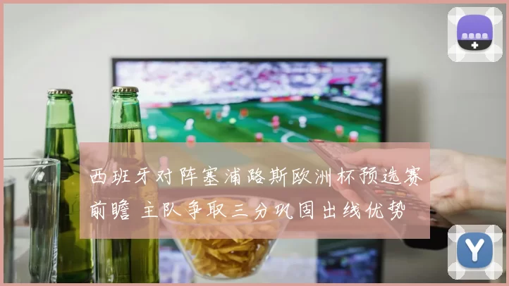 西班牙对阵塞浦路斯欧洲杯预选赛前瞻 主队争取三分巩固出线优势