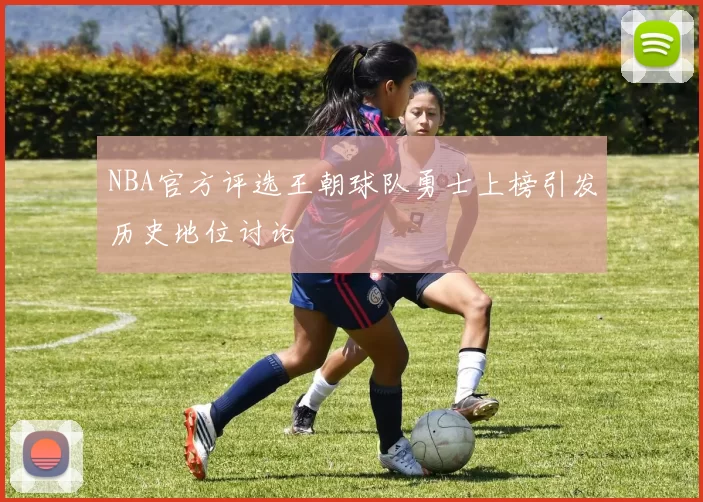 NBA官方评选王朝球队勇士上榜引发历史地位讨论