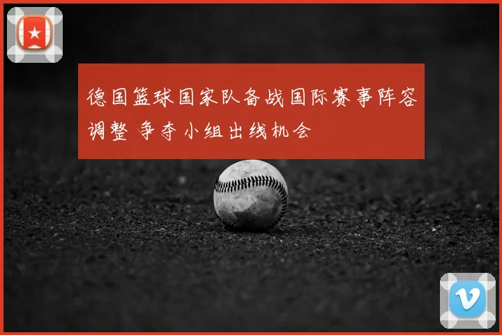 德国篮球国家队备战国际赛事阵容调整 争夺小组出线机会