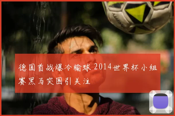 德国首战爆冷输球 2014世界杯小组赛黑马突围引关注