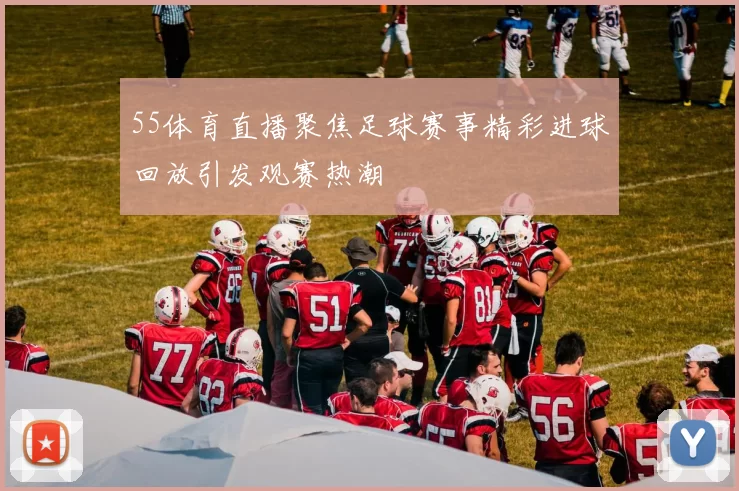 55体育直播聚焦足球赛事精彩进球回放引发观赛热潮