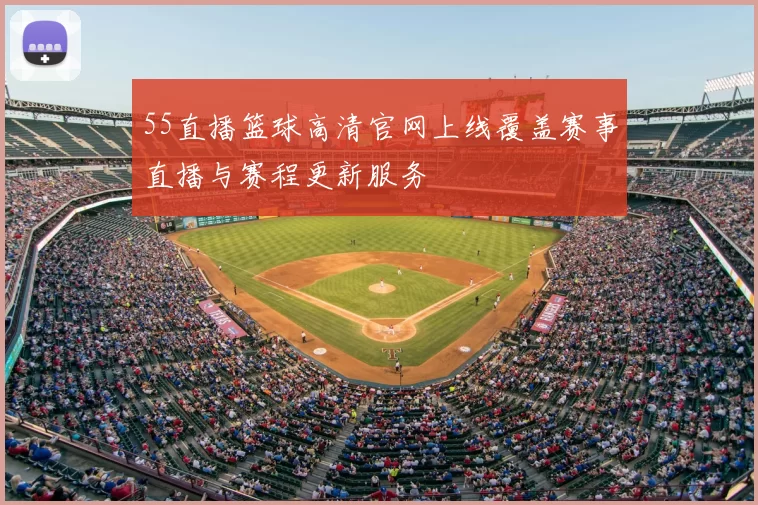55直播篮球高清官网上线覆盖赛事直播与赛程更新服务