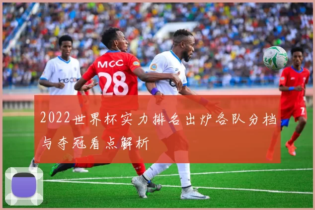 2022世界杯实力排名出炉各队分档与夺冠看点解析