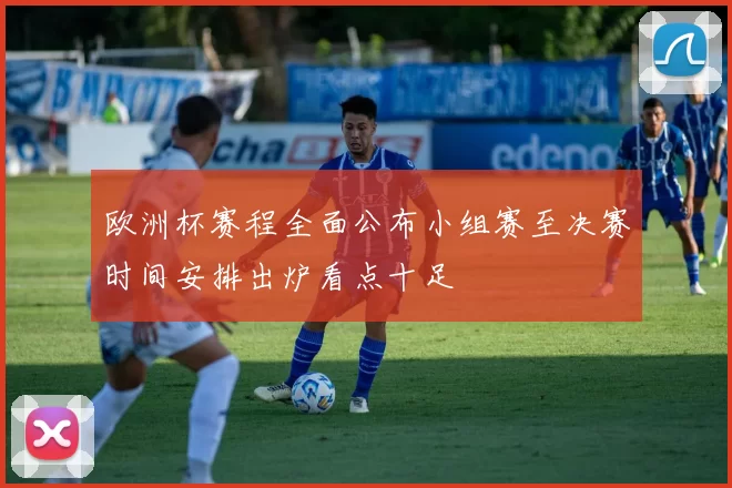 欧洲杯赛程全面公布小组赛至决赛时间安排出炉看点十足