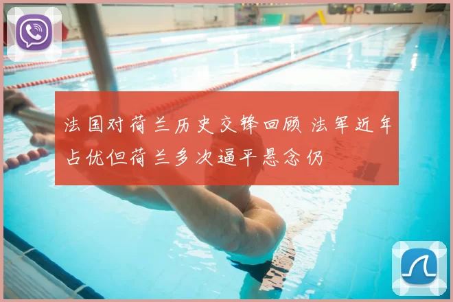 法国对荷兰历史交锋回顾 法军近年占优但荷兰多次逼平悬念仍