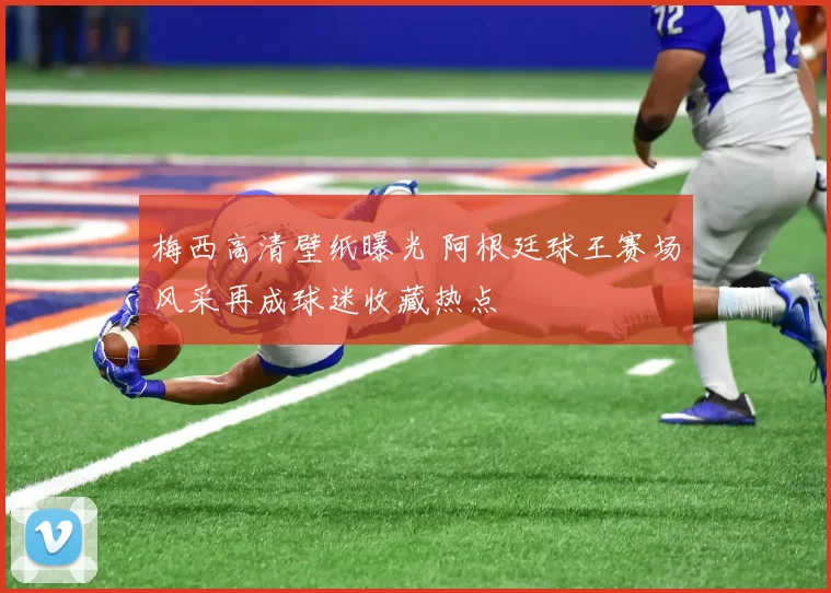 梅西高清壁纸曝光 阿根廷球王赛场风采再成球迷收藏热点