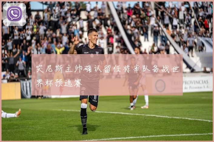 突尼斯主帅确认留任将率队备战世界杯预选赛