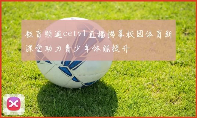 教育频道cetv1直播揭幕校园体育新课堂助力青少年体能提升