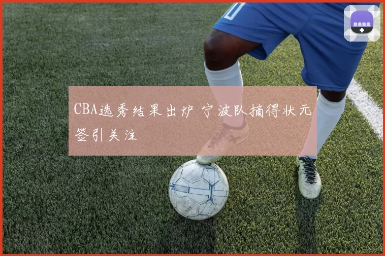 CBA选秀结果出炉 宁波队摘得状元签引关注