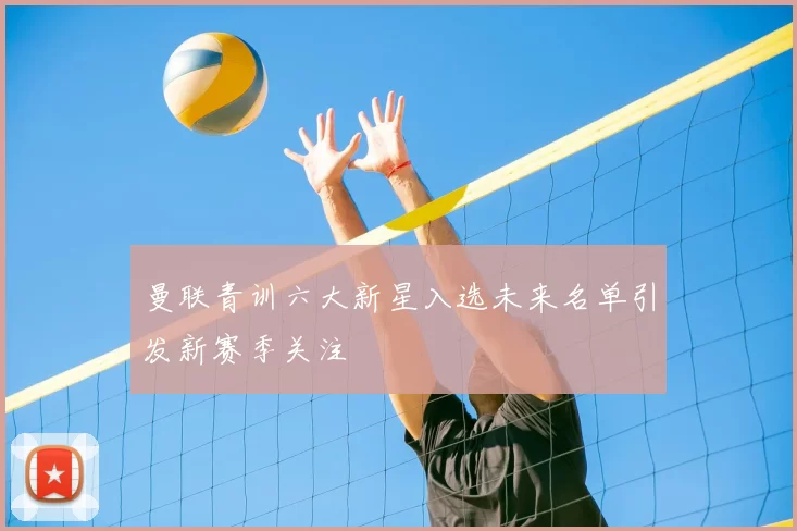 曼联青训六大新星入选未来名单引发新赛季关注