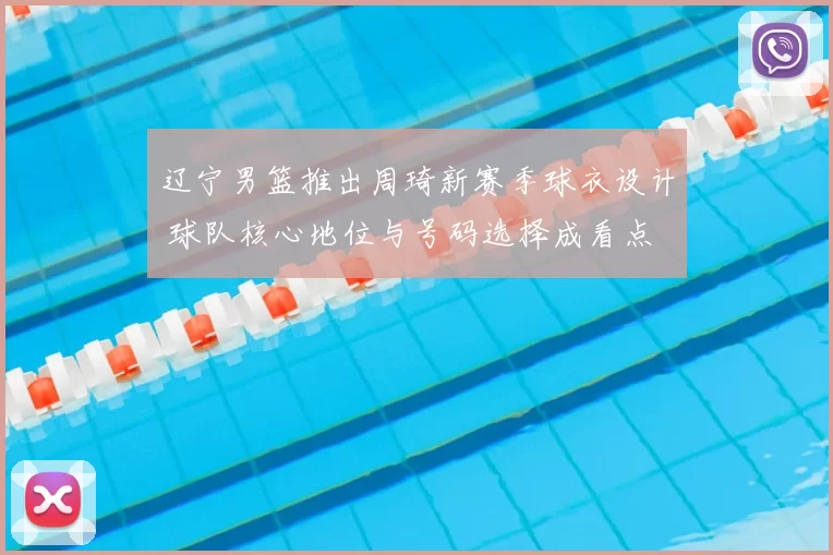 辽宁男篮推出周琦新赛季球衣设计 球队核心地位与号码选择成看点