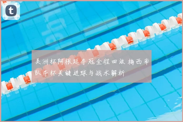 美洲杯阿根廷夺冠全程回放 梅西率队夺杯关键进球与战术解析