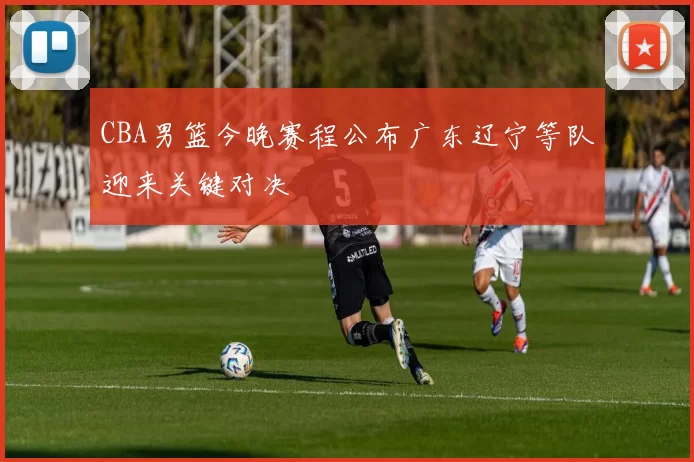 CBA男篮今晚赛程公布广东辽宁等队迎来关键对决