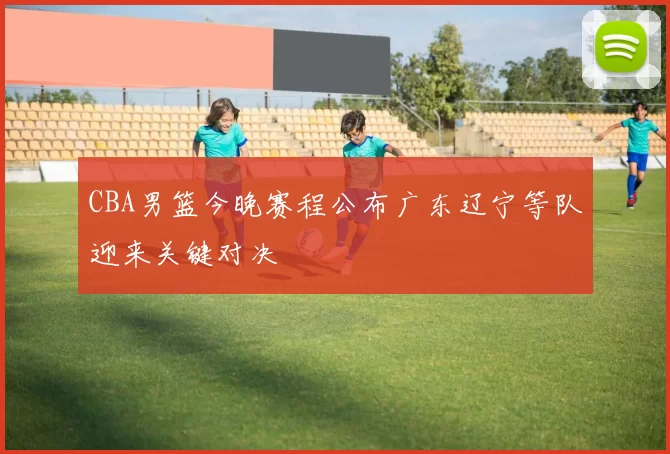 CBA男篮今晚赛程公布广东辽宁等队迎来关键对决