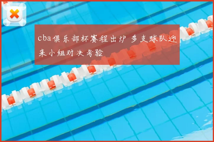 cba俱乐部杯赛程出炉 多支球队迎来小组对决考验
