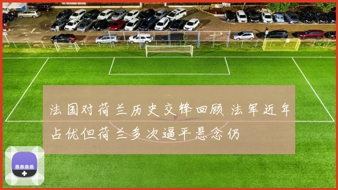 法国对荷兰历史交锋回顾 法军近年占优但荷兰多次逼平悬念仍