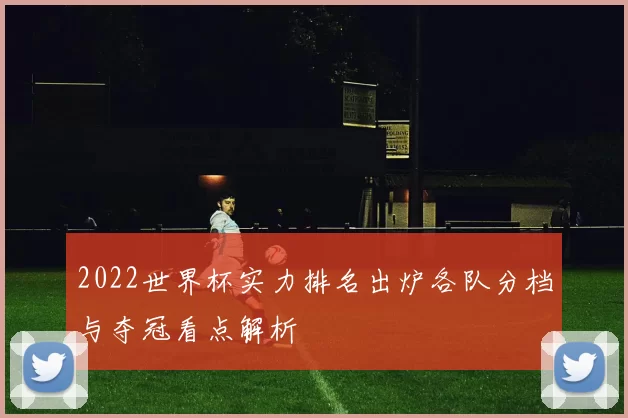 2022世界杯实力排名出炉各队分档与夺冠看点解析