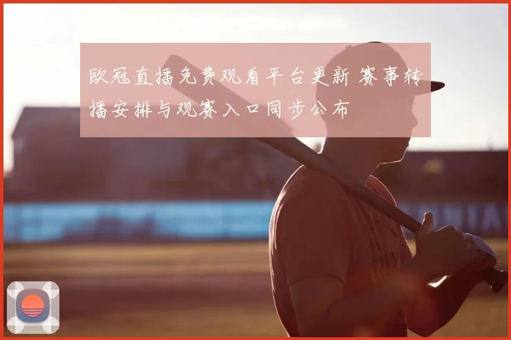 欧冠直播免费观看平台更新 赛事转播安排与观赛入口同步公布