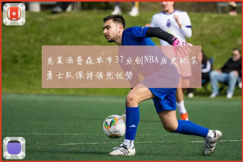 克莱汤普森单节37分创NBA历史纪录勇士队保持领先优势