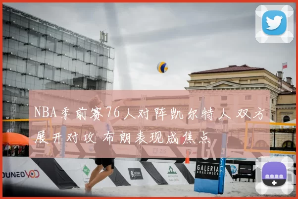 NBA季前赛76人对阵凯尔特人 双方展开对攻 布朗表现成焦点