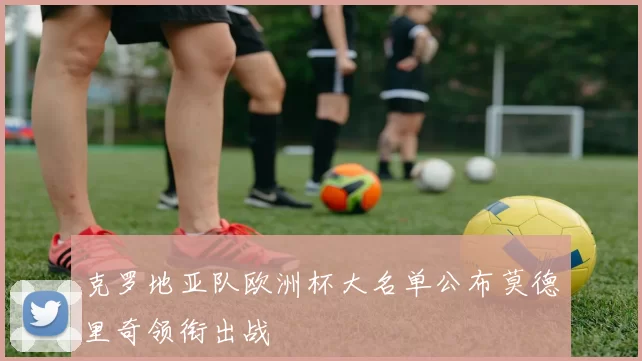 克罗地亚队欧洲杯大名单公布莫德里奇领衔出战