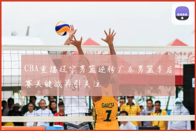 CBA重播辽宁男篮逆转广东男篮季后赛关键战再引关注