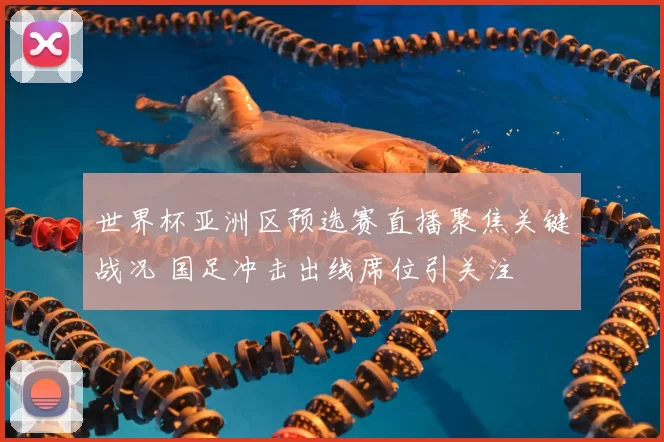 世界杯亚洲区预选赛直播聚焦关键战况 国足冲击出线席位引关注