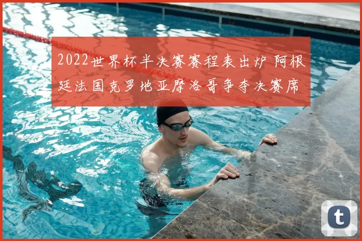 2022世界杯半决赛赛程表出炉 阿根廷法国克罗地亚摩洛哥争夺决赛席位