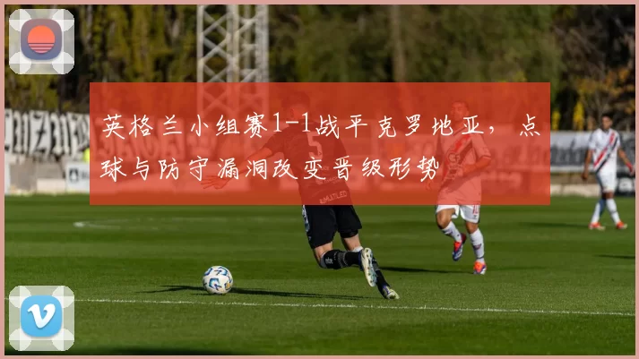 英格兰小组赛1-1战平克罗地亚,点球与防守漏洞改变晋级形势