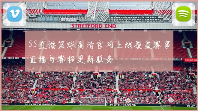 55直播篮球高清官网上线覆盖赛事直播与赛程更新服务