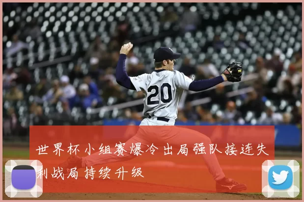 世界杯小组赛爆冷出局强队接连失利战局持续升级