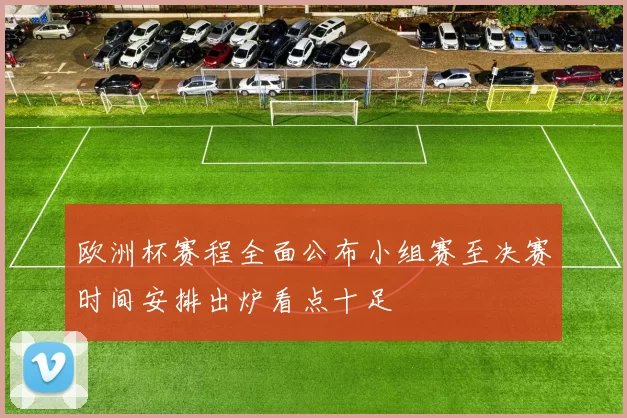 欧洲杯赛程全面公布小组赛至决赛时间安排出炉看点十足