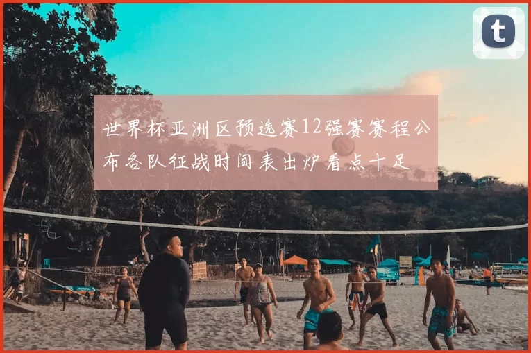 世界杯亚洲区预选赛12强赛赛程公布各队征战时间表出炉看点十足