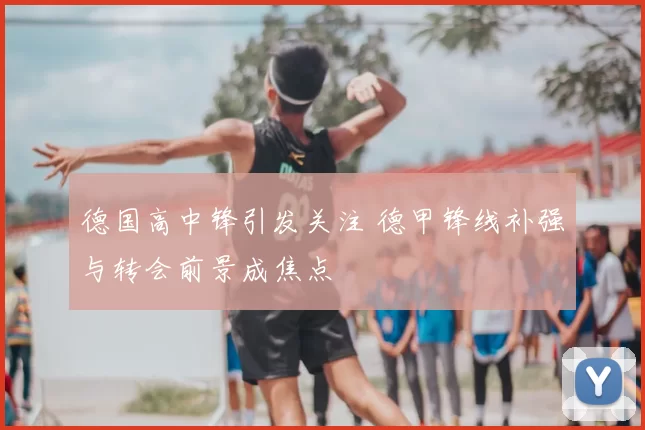 德国高中锋引发关注 德甲锋线补强与转会前景成焦点