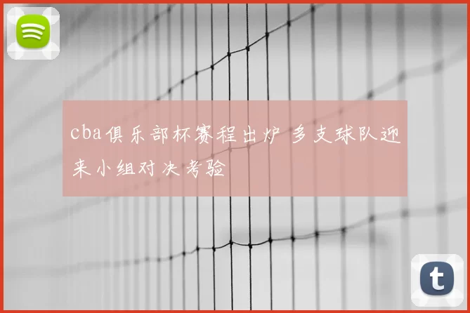 cba俱乐部杯赛程出炉 多支球队迎来小组对决考验