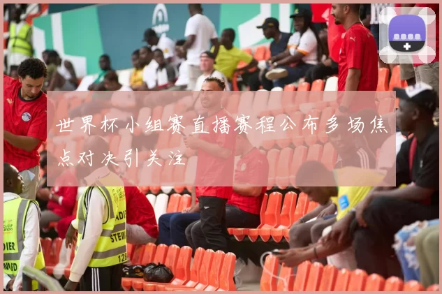 世界杯小组赛直播赛程公布多场焦点对决引关注