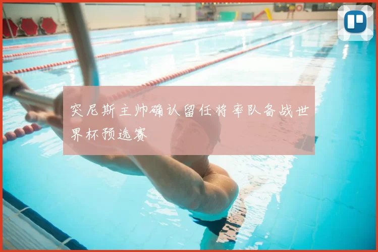 突尼斯主帅确认留任将率队备战世界杯预选赛