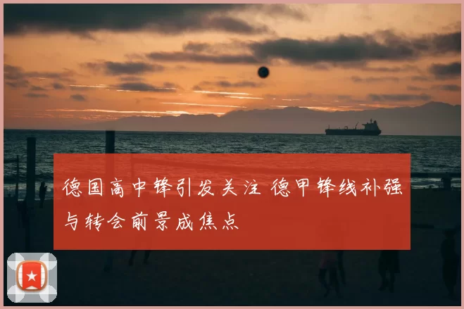 德国高中锋引发关注 德甲锋线补强与转会前景成焦点