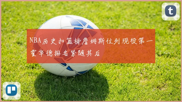 NBA历史扣篮榜詹姆斯位列现役第一霍华德排名紧随其后