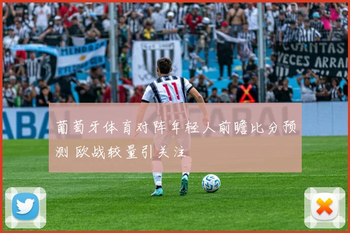 葡萄牙体育对阵年轻人前瞻比分预测 欧战较量引关注