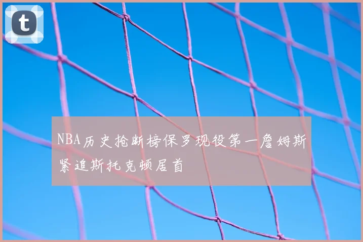 NBA历史抢断榜保罗现役第一詹姆斯紧追斯托克顿居首