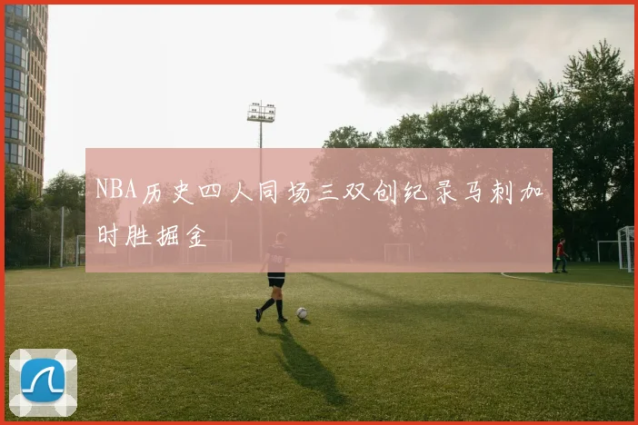 NBA历史四人同场三双创纪录马刺加时胜掘金