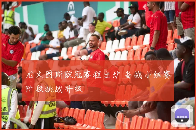 尤文图斯欧冠赛程出炉 备战小组赛阶段挑战升级