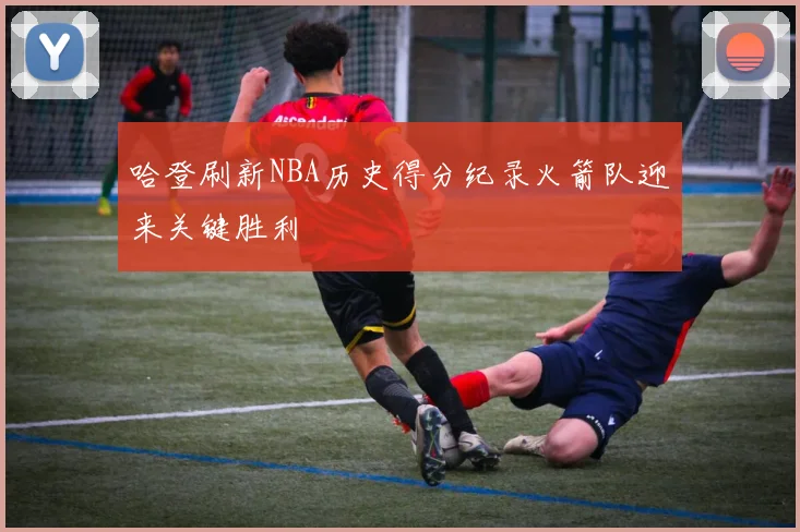哈登刷新NBA历史得分纪录火箭队迎来关键胜利