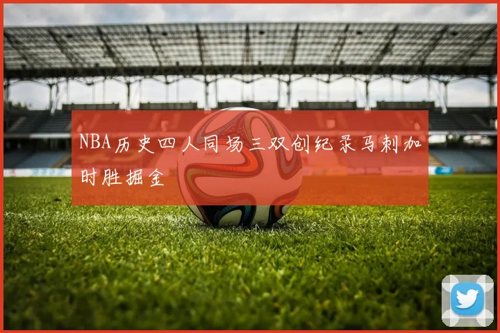 NBA历史四人同场三双创纪录马刺加时胜掘金
